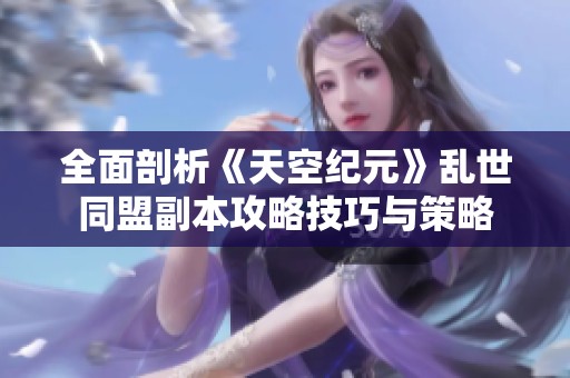 全面剖析《天空纪元》乱世同盟副本攻略技巧与策略