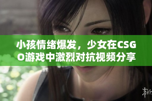 小孩情绪爆发，少女在CSGO游戏中激烈对抗视频分享