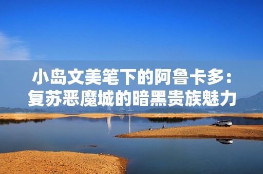 小岛文美笔下的阿鲁卡多：复苏恶魔城的暗黑贵族魅力