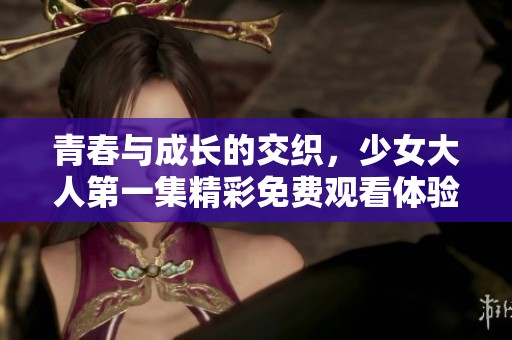 青春与成长的交织，少女大人第一集精彩免费观看体验