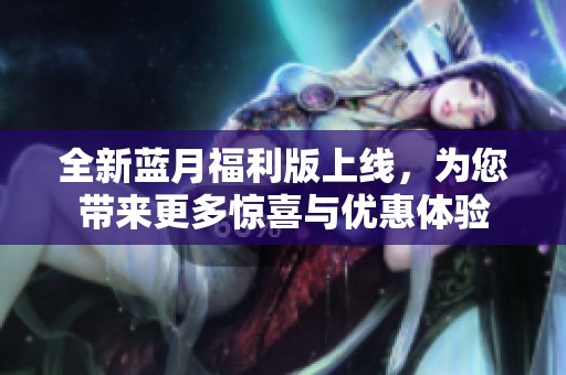 全新蓝月福利版上线，为您带来更多惊喜与优惠体验