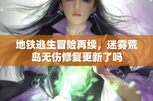 地铁逃生冒险再续，迷雾荒岛无伤修复更新了吗