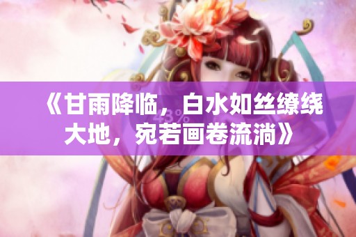 《甘雨降临，白水如丝缭绕大地，宛若画卷流淌》