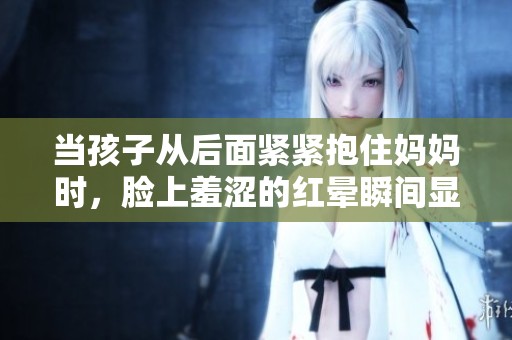 当孩子从后面紧紧抱住妈妈时，脸上羞涩的红晕瞬间显现