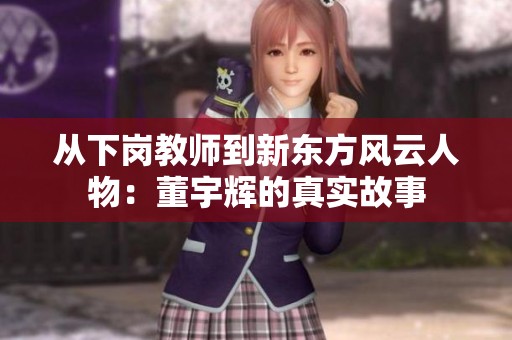 从下岗教师到新东方风云人物：董宇辉的真实故事