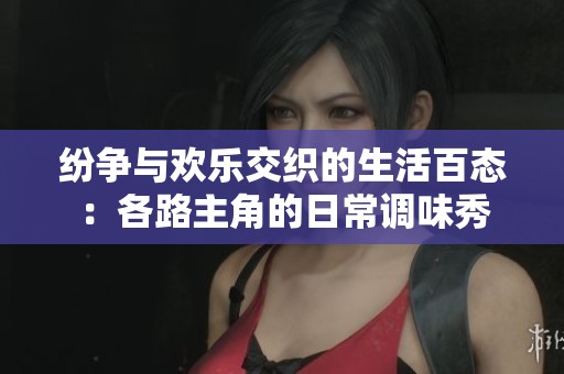 纷争与欢乐交织的生活百态：各路主角的日常调味秀
