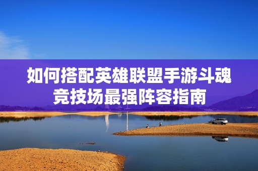 如何搭配英雄联盟手游斗魂竞技场最强阵容指南