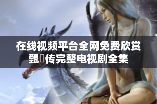 在线视频平台全网免费欣赏甄嬛传完整电视剧全集