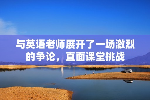 与英语老师展开了一场激烈的争论，直面课堂挑战
