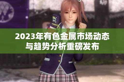 2023年有色金属市场动态与趋势分析重磅发布