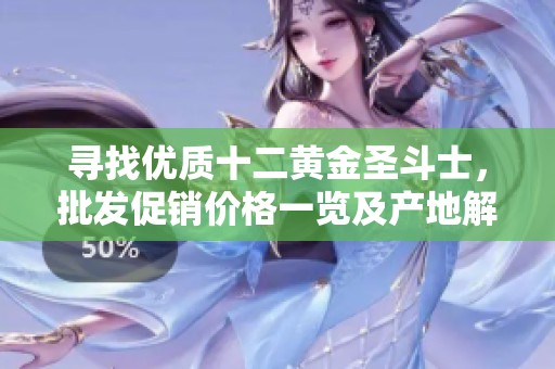 寻找优质十二黄金圣斗士，批发促销价格一览及产地解析