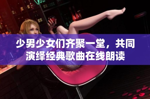 少男少女们齐聚一堂，共同演绎经典歌曲在线朗读