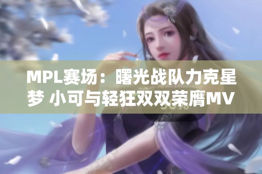 MPL赛场：曙光战队力克星梦 小可与轻狂双双荣膺MVP