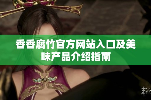 香香腐竹官方网站入口及美味产品介绍指南