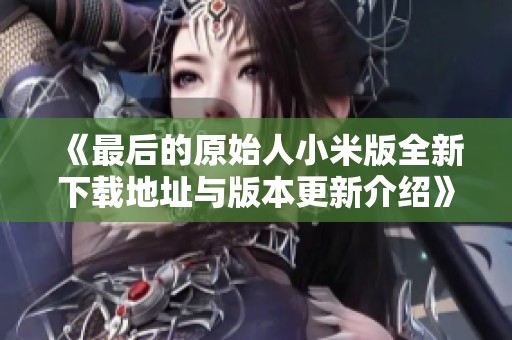 《最后的原始人小米版全新下载地址与版本更新介绍》
