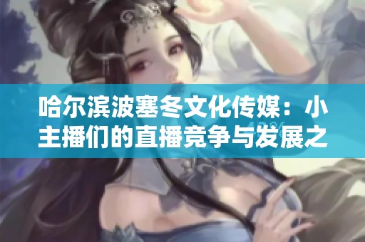 哈尔滨波塞冬文化传媒：小主播们的直播竞争与发展之路