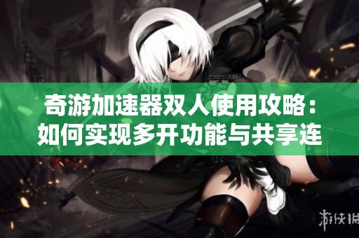 奇游加速器双人使用攻略：如何实现多开功能与共享连接
