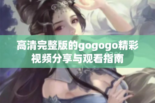 高清完整版的gogogo精彩视频分享与观看指南