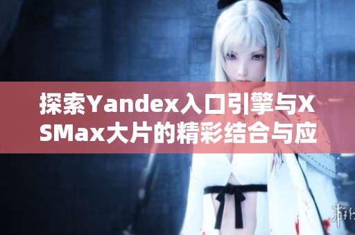 探索Yandex入口引擎与XSMax大片的精彩结合与应用