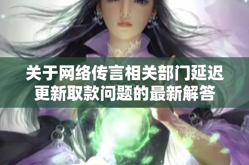 关于网络传言相关部门延迟更新取款问题的最新解答