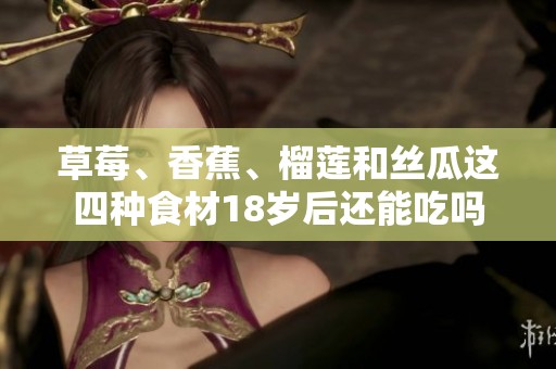 草莓、香蕉、榴莲和丝瓜这四种食材18岁后还能吃吗