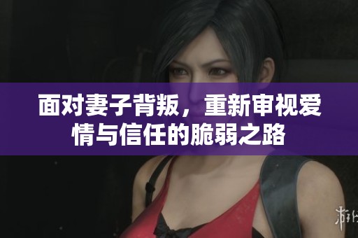 面对妻子背叛，重新审视爱情与信任的脆弱之路