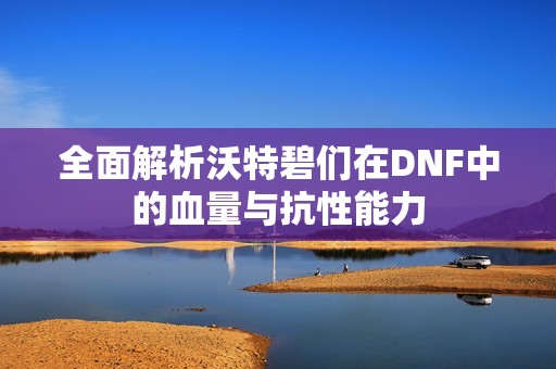全面解析沃特碧们在DNF中的血量与抗性能力