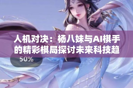 人机对决：杨八妹与AI棋手的精彩棋局探讨未来科技趋势