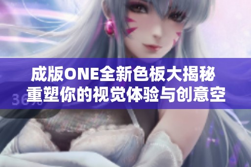 成版ONE全新色板大揭秘 重塑你的视觉体验与创意空间