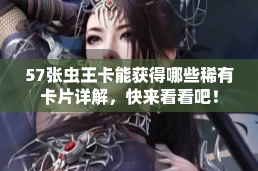 57张虫王卡能获得哪些稀有卡片详解，快来看看吧！