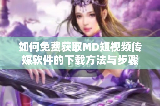 如何免费获取MD短视频传媒软件的下载方法与步骤