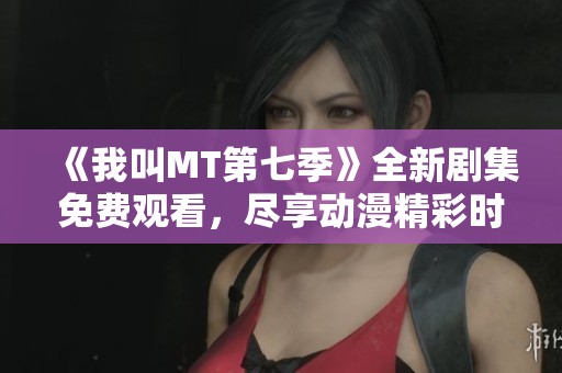 《我叫MT第七季》全新剧集免费观看，尽享动漫精彩时刻