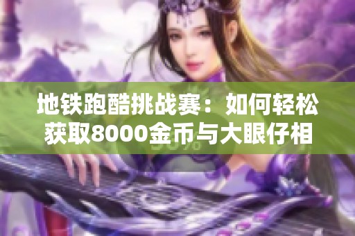 地铁跑酷挑战赛：如何轻松获取8000金币与大眼仔相遇