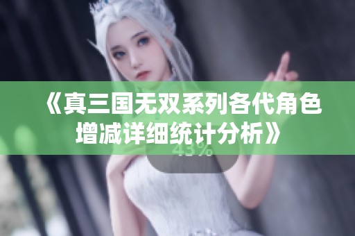 《真三国无双系列各代角色增减详细统计分析》
