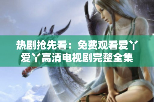 热剧抢先看：免费观看爱丫爱丫高清电视剧完整全集