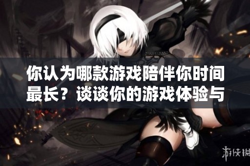 你认为哪款游戏陪伴你时间最长？谈谈你的游戏体验与回忆