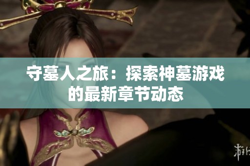 守墓人之旅：探索神墓游戏的最新章节动态