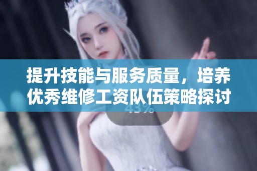 提升技能与服务质量，培养优秀维修工资队伍策略探讨