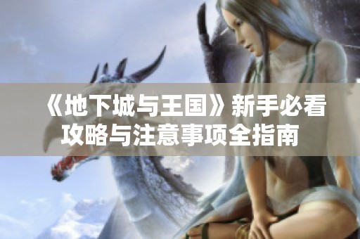 《地下城与王国》新手必看攻略与注意事项全指南