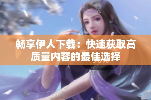 畅享伊人下载：快速获取高质量内容的最佳选择