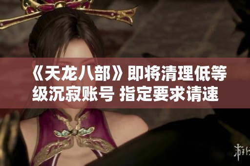 《天龙八部》即将清理低等级沉寂账号 指定要求请速转发注意事项