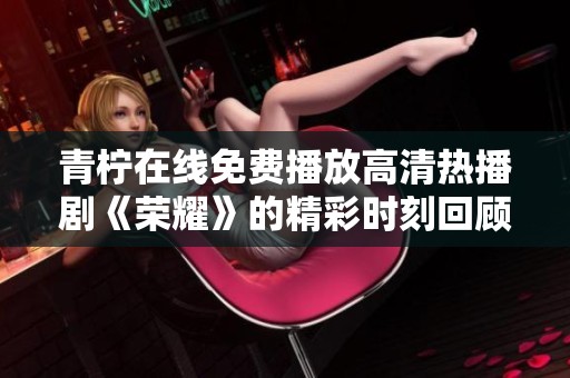 青柠在线免费播放高清热播剧《荣耀》的精彩时刻回顾