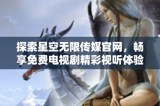 探索星空无限传媒官网，畅享免费电视剧精彩视听体验