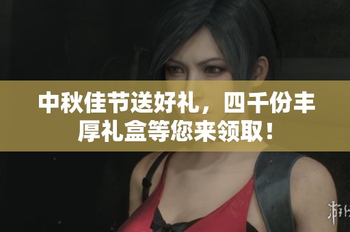 中秋佳节送好礼，四千份丰厚礼盒等您来领取！