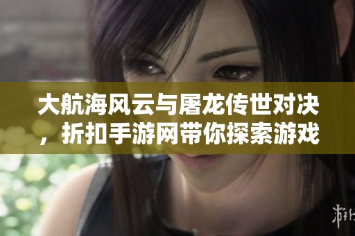 大航海风云与屠龙传世对决，折扣手游网带你探索游戏新境界