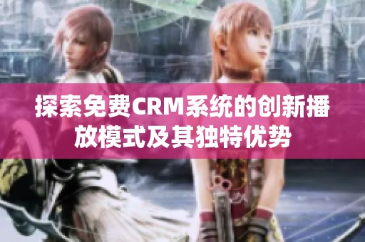 探索免费CRM系统的创新播放模式及其独特优势