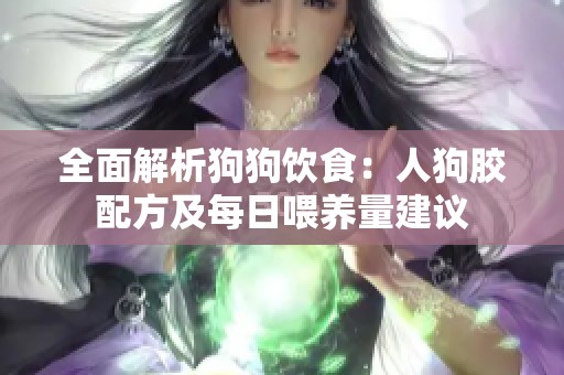 全面解析狗狗饮食：人狗胶配方及每日喂养量建议