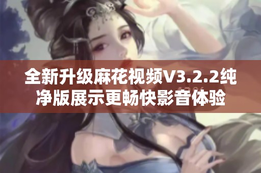 全新升级麻花视频V3.2.2纯净版展示更畅快影音体验