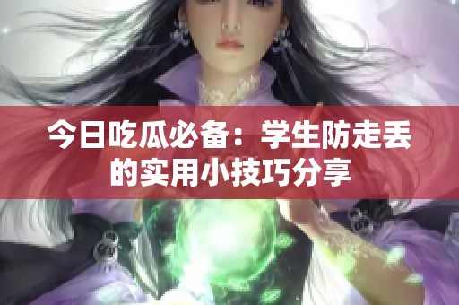 今日吃瓜必备：学生防走丢的实用小技巧分享