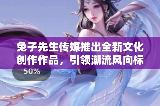 兔子先生传媒推出全新文化创作作品，引领潮流风向标